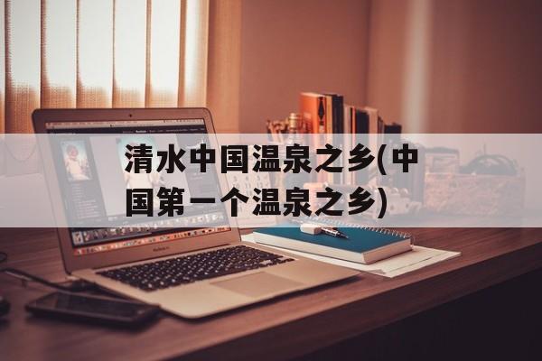 清水中国温泉之乡(中国第一个温泉之乡)-第1张图片-