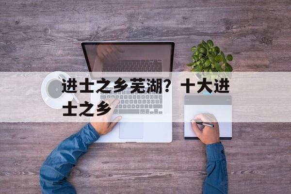 进士之乡芜湖？十大进士之乡-第1张图片-