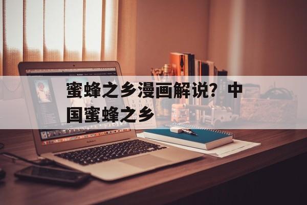 蜜蜂之乡漫画解说？中国蜜蜂之乡-第1张图片-