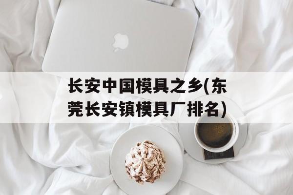 长安中国模具之乡(东莞长安镇模具厂排名)-第1张图片-