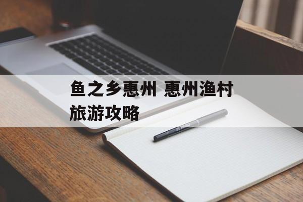 鱼之乡惠州 惠州渔村旅游攻略-第1张图片-