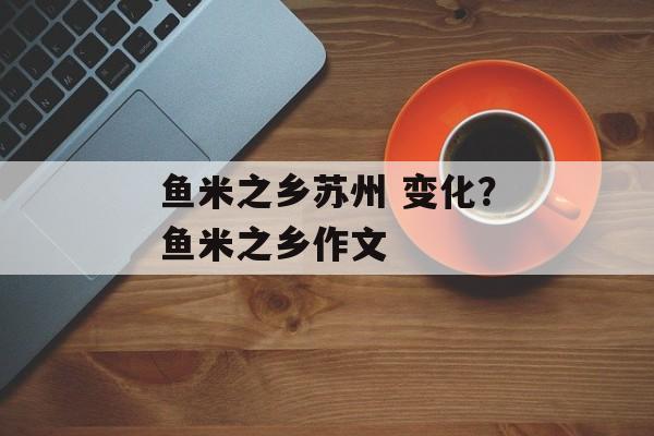鱼米之乡苏州 变化？鱼米之乡作文-第1张图片-