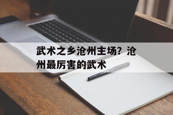 武术之乡沧州主场？沧州最厉害的武术-第1张图片-