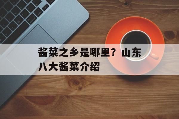 酱菜之乡是哪里？山东八大酱菜介绍-第1张图片-
