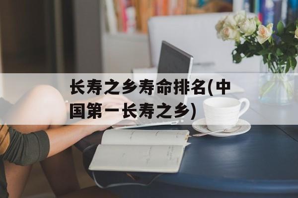 长寿之乡寿命排名(中国第一长寿之乡)-第1张图片-