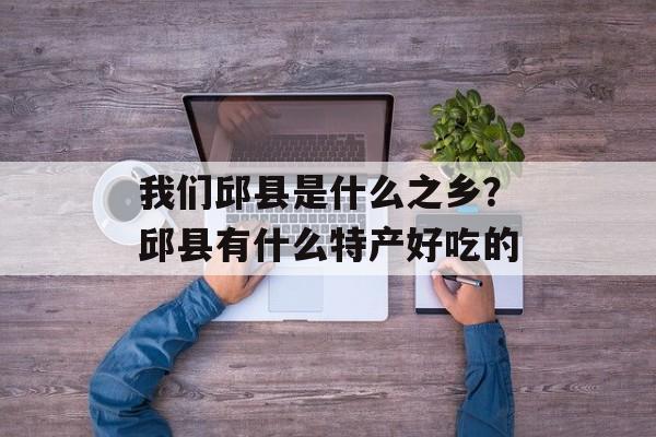 我们邱县是什么之乡？邱县有什么特产好吃的-第1张图片-