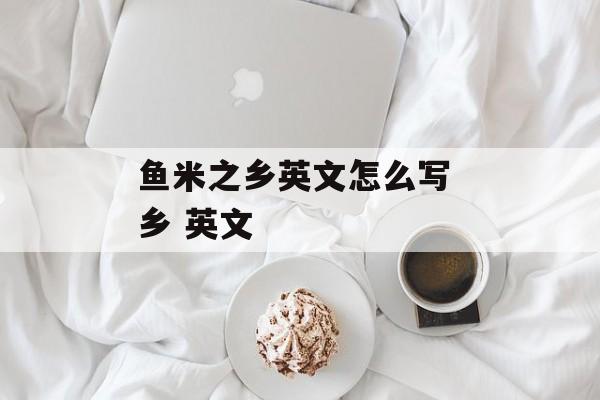 鱼米之乡英文怎么写 乡 英文-第1张图片-