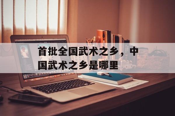 首批全国武术之乡，中国武术之乡是哪里-第1张图片-