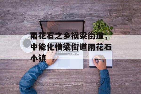 雨花石之乡横梁街道，中能化横梁街道雨花石小镇-第1张图片-