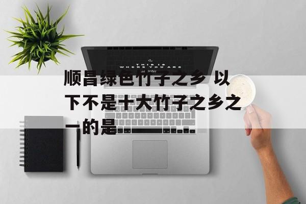 顺昌绿色竹子之乡 以下不是十大竹子之乡之一的是-第1张图片-