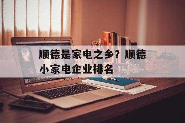 顺德是家电之乡？顺德小家电企业排名-第1张图片-