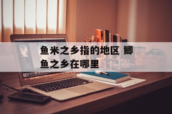 鱼米之乡指的地区 鲫鱼之乡在哪里-第1张图片-