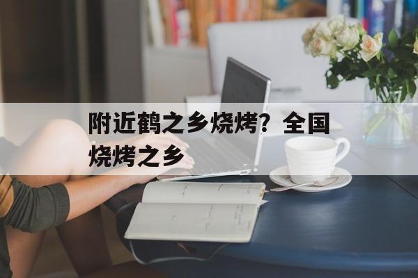 附近鹤之乡烧烤？全国烧烤之乡-第1张图片-