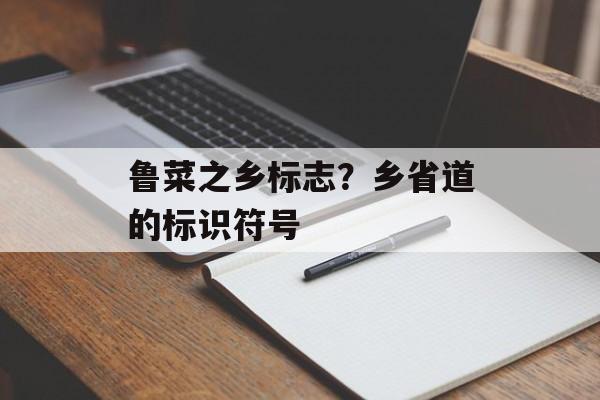 鲁菜之乡标志？乡省道的标识符号-第1张图片-