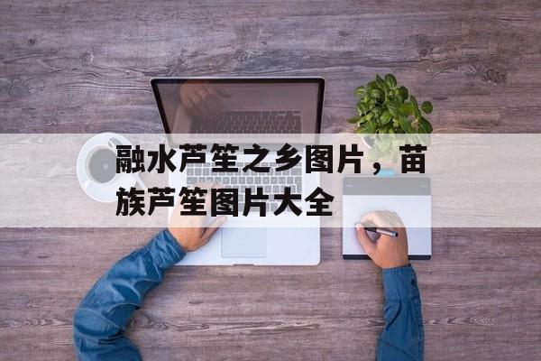 融水芦笙之乡图片，苗族芦笙图片大全-第1张图片-