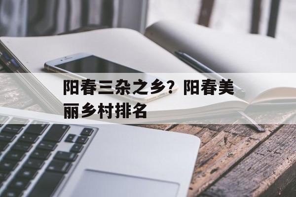 阳春三杂之乡？阳春美丽乡村排名-第1张图片-