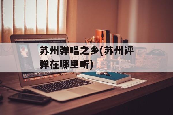 苏州弹唱之乡(苏州评弹在哪里听)-第1张图片-
