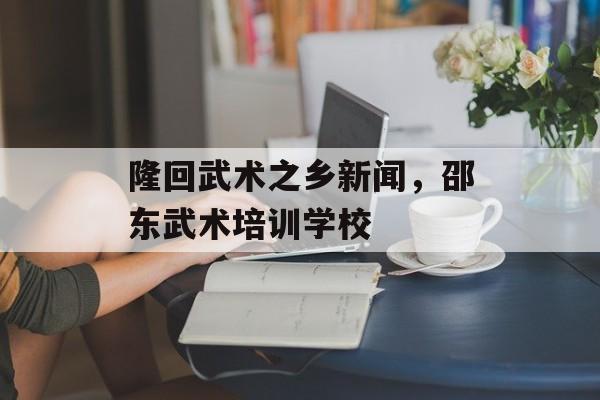 隆回武术之乡新闻，邵东武术培训学校-第1张图片-