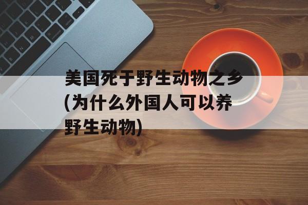 美国死于野生动物之乡(为什么外国人可以养野生动物)-第1张图片-
