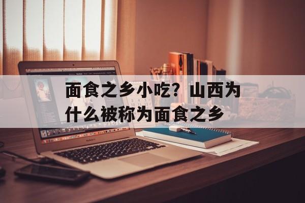 面食之乡小吃？山西为什么被称为面食之乡-第1张图片-