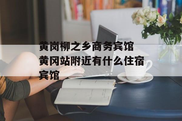 黄岗柳之乡商务宾馆 黄冈站附近有什么住宿宾馆-第1张图片-