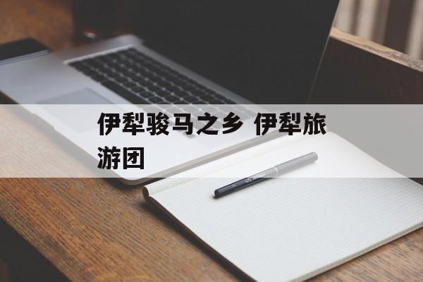 伊犁骏马之乡 伊犁旅游团-第1张图片-