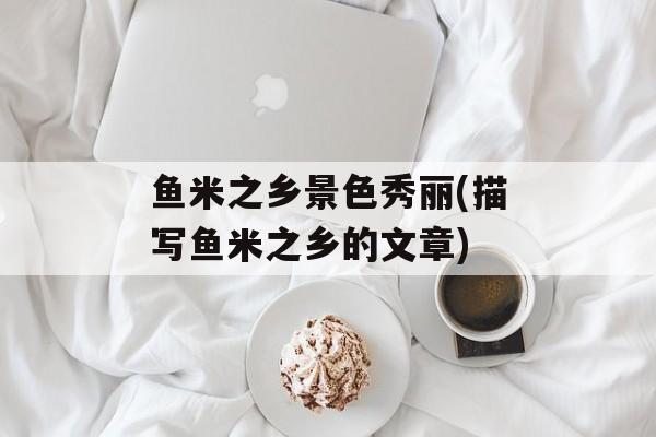 鱼米之乡景色秀丽(描写鱼米之乡的文章)-第1张图片-