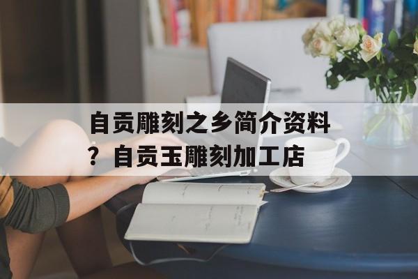自贡雕刻之乡简介资料？自贡玉雕刻加工店-第1张图片-
