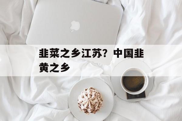 韭菜之乡江苏？中国韭黄之乡-第1张图片-