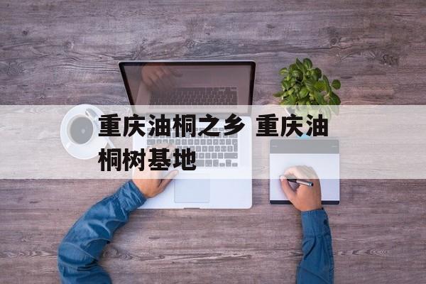 重庆油桐之乡 重庆油桐树基地-第1张图片-