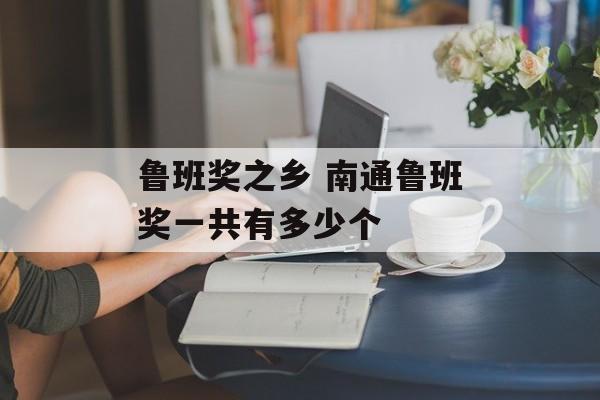 鲁班奖之乡 南通鲁班奖一共有多少个-第1张图片-