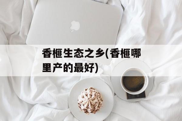 香榧生态之乡(香榧哪里产的最好)-第1张图片-