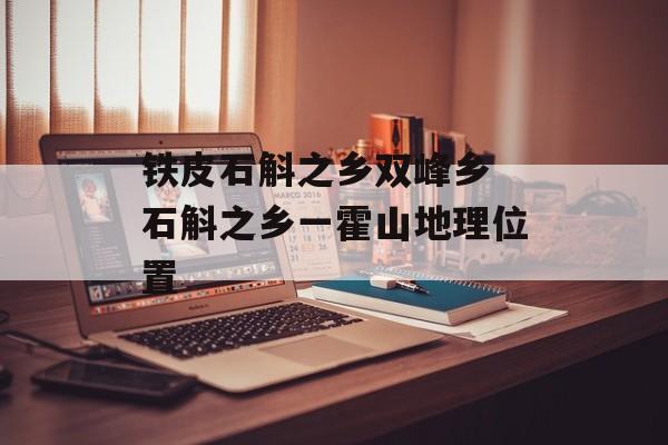 铁皮石斛之乡双峰乡 石斛之乡一霍山地理位置-第1张图片-