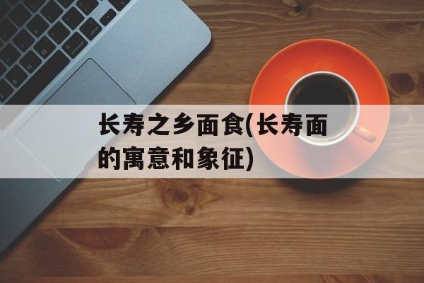 长寿之乡面食(长寿面的寓意和象征)-第1张图片-