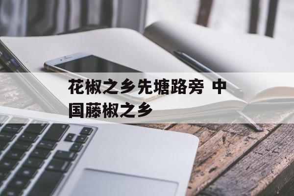 花椒之乡先塘路旁 中国藤椒之乡-第1张图片-