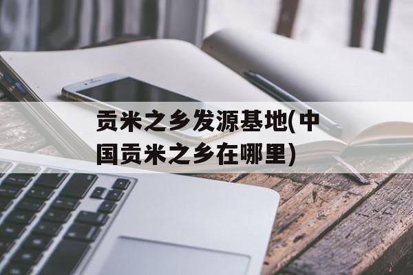 贡米之乡发源基地(中国贡米之乡在哪里)-第1张图片-