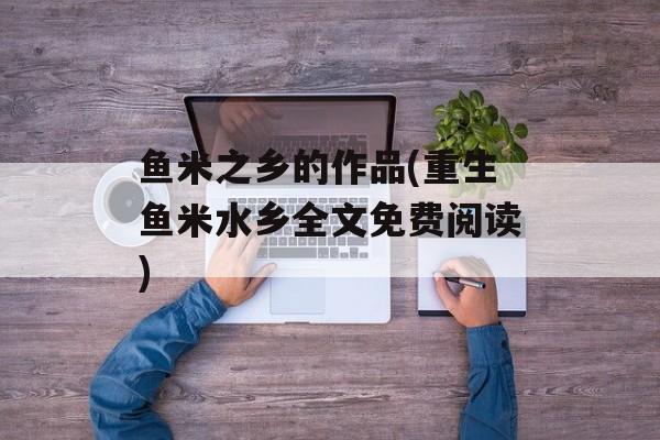 鱼米之乡的作品(重生鱼米水乡全文免费阅读)-第1张图片-