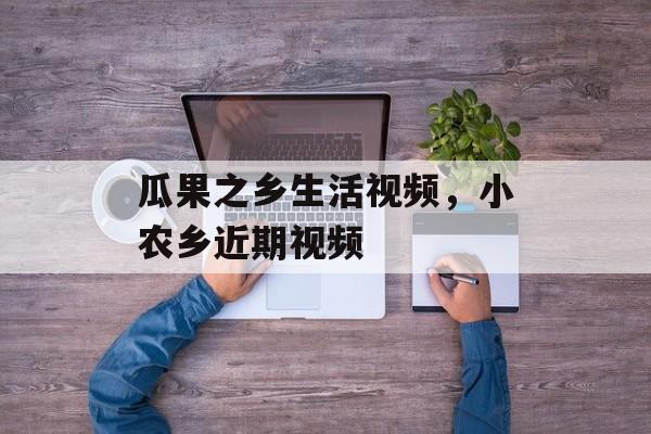 瓜果之乡生活视频，小农乡近期视频-第1张图片-