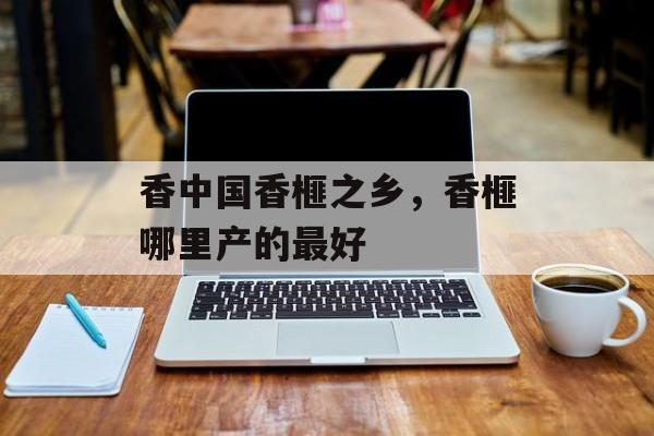 香中国香榧之乡，香榧哪里产的最好-第1张图片-