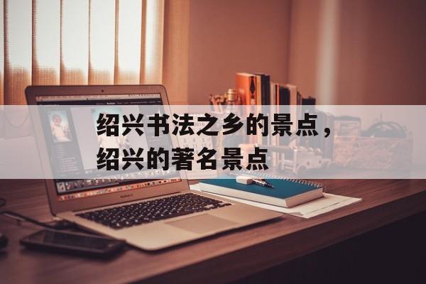 绍兴书法之乡的景点，绍兴的著名景点-第1张图片-