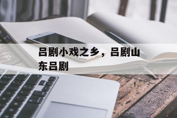 吕剧小戏之乡，吕剧山东吕剧-第1张图片-