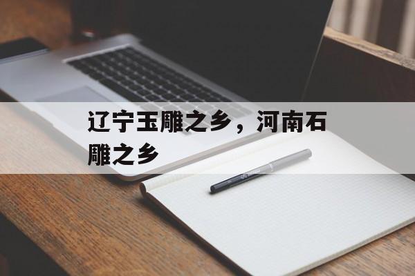 辽宁玉雕之乡，河南石雕之乡-第1张图片-