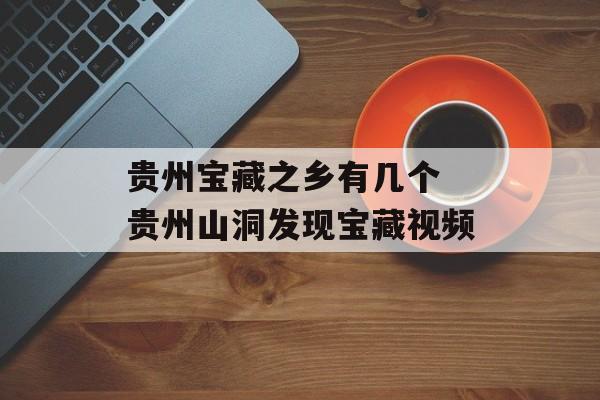 贵州宝藏之乡有几个 贵州山洞发现宝藏视频-第1张图片-