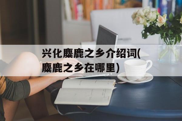 兴化麋鹿之乡介绍词(麋鹿之乡在哪里)-第1张图片-