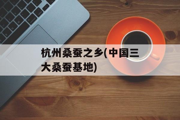 杭州桑蚕之乡(中国三大桑蚕基地)-第1张图片-