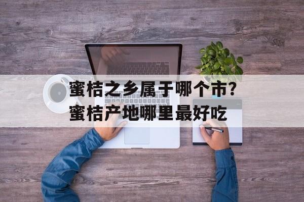 蜜桔之乡属于哪个市？蜜桔产地哪里最好吃-第1张图片-