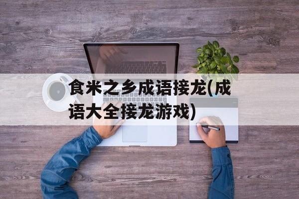 食米之乡成语接龙(成语大全接龙游戏)-第1张图片-