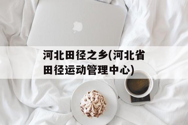 河北田径之乡(河北省田径运动管理中心)-第1张图片-