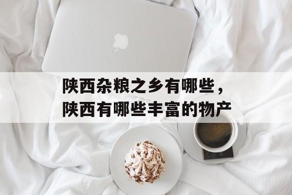 陕西杂粮之乡有哪些，陕西有哪些丰富的物产-第1张图片-