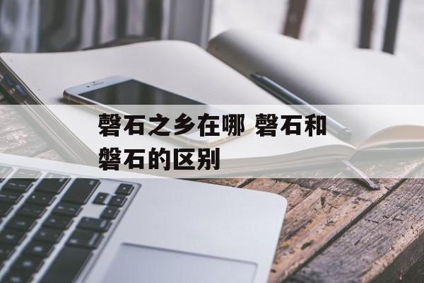 磬石之乡在哪 磬石和磐石的区别-第1张图片-